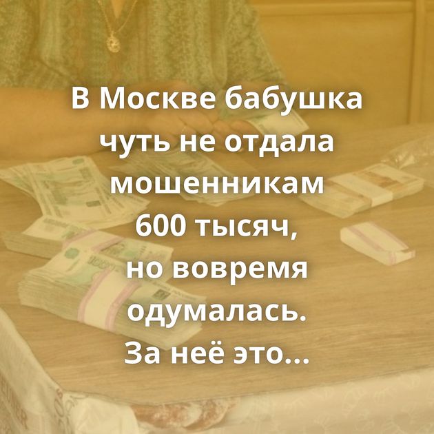 В Москве бабушка чуть не отдала мошенникам 600 тысяч, но вовремя одумалась. За неё это сделала дочь