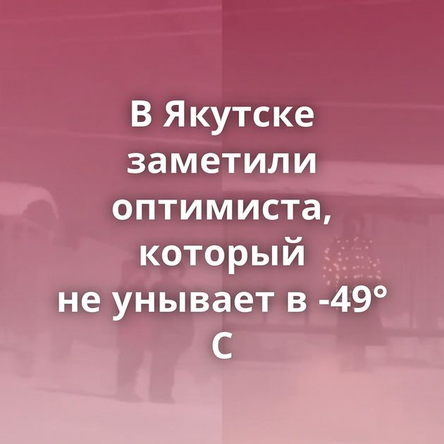 В Якутске заметили оптимиста, который не унывает в -49° C