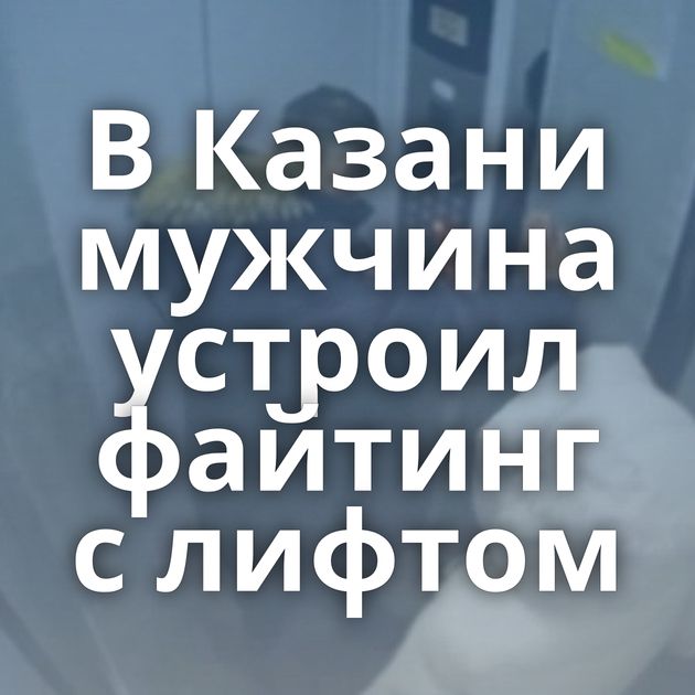 В Казани мужчина устроил файтинг с лифтом