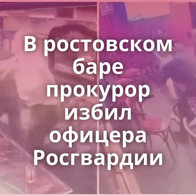 В ростовском баре прокурор избил офицера Росгвардии