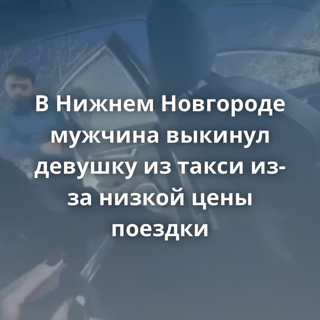 В Нижнем Новгороде мужчина выкинул девушку из такси из-за низкой цены поездки
