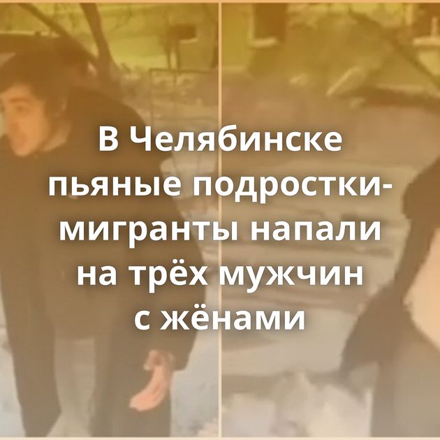 В Челябинске пьяные подростки-мигранты напали на трёх мужчин с жёнами