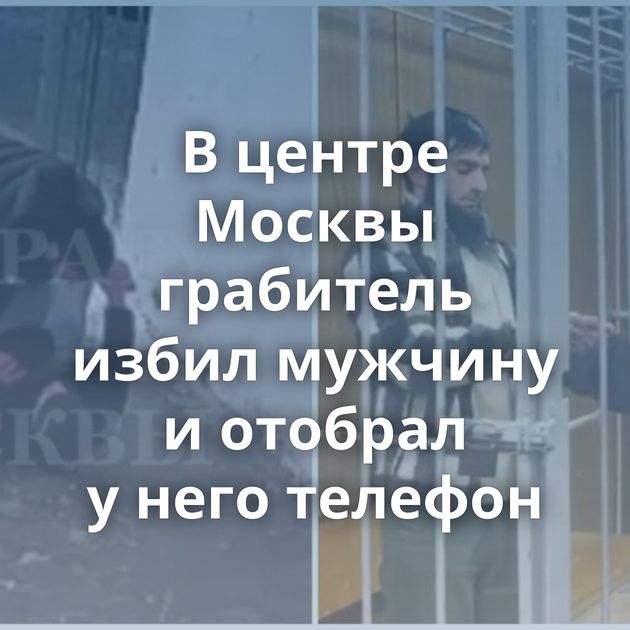 В центре Москвы грабитель избил мужчину и отобрал у него телефон