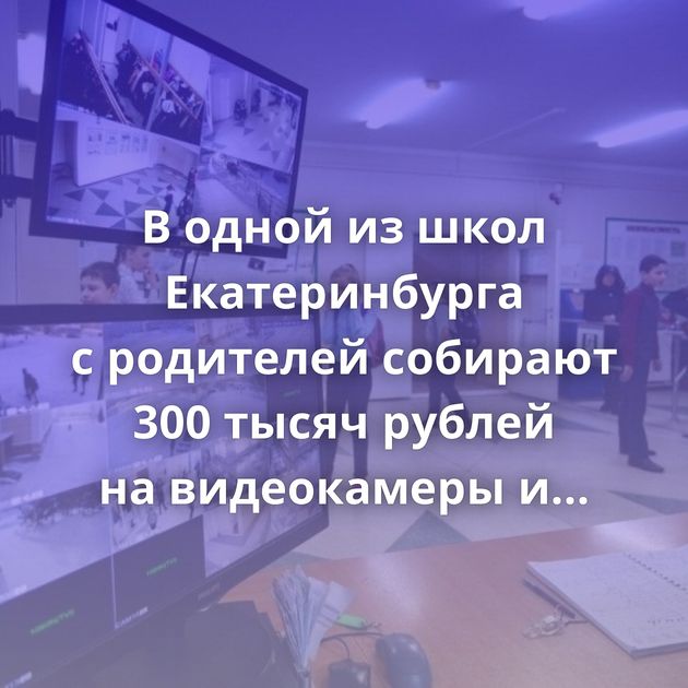 В одной из школ Екатеринбурга с родителей собирают 300 тысяч рублей на видеокамеры и составляют списки…