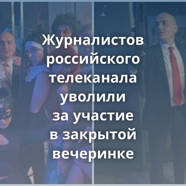 Журналистов российского телеканала уволили за участие в закрытой вечеринке