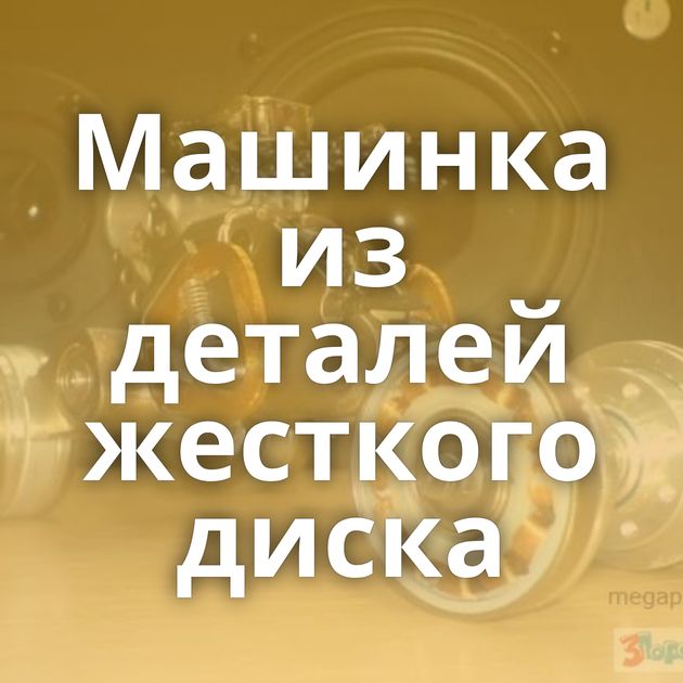 Машинка из деталей жесткого диска