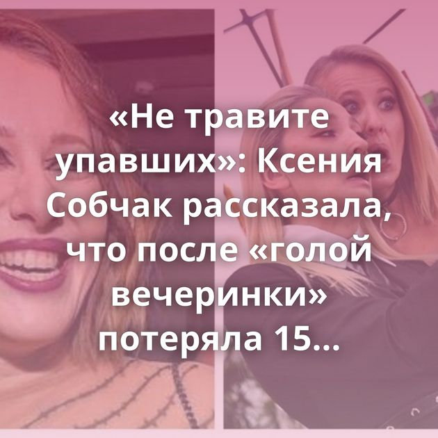 «Не травите упавших»: Ксения Собчак рассказала, что после «голой вечеринки» потеряла 15 миллионов рублей