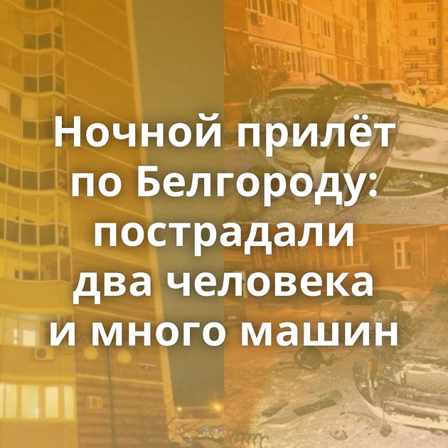Ночной прилёт по Белгороду: пострадали два человека и много машин