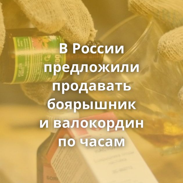 В России предложили продавать боярышник и валокордин по часам