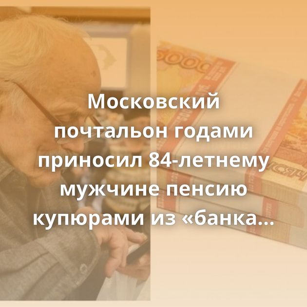 Московский почтальон годами приносил 84-летнему мужчине пенсию купюрами из «банка приколов»