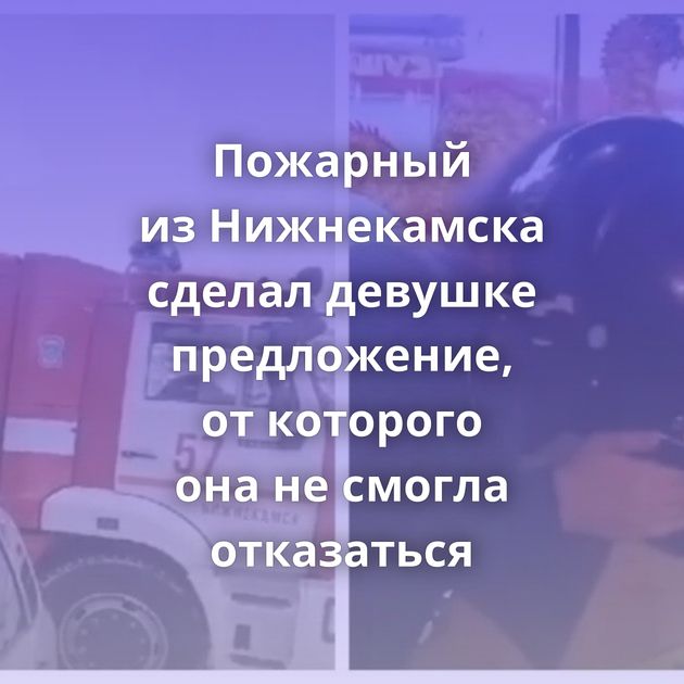 Пожарный из Нижнекамска сделал девушке предложение, от которого она не смогла отказаться