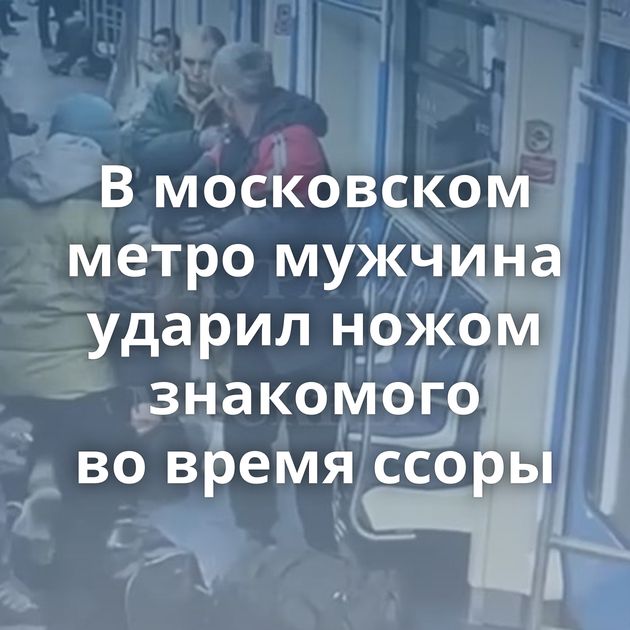 В московском метро мужчина ударил ножом знакомого во время ссоры