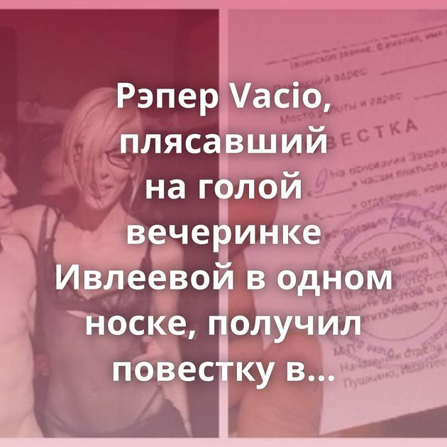 Рэпер Vacio, плясавший на голой вечеринке Ивлеевой в одном носке, получил повестку в военкомат