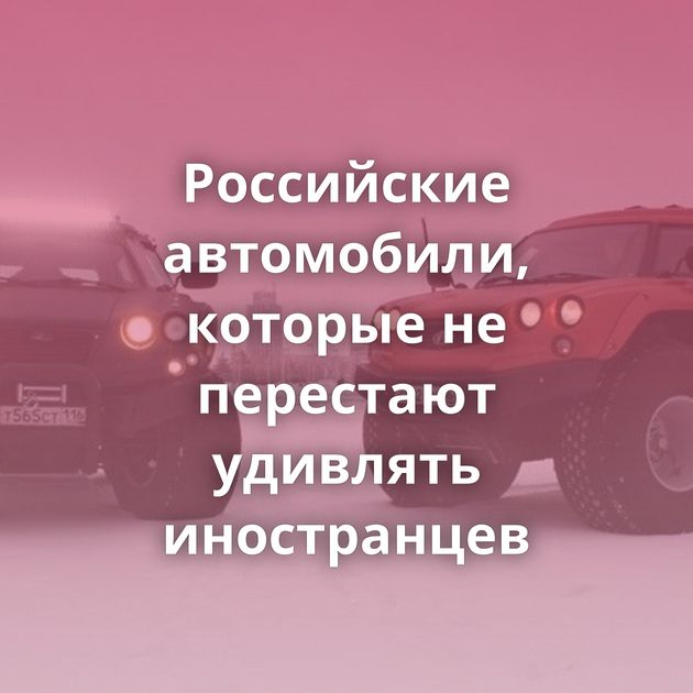 Российские автомобили, которые не перестают удивлять иностранцев
