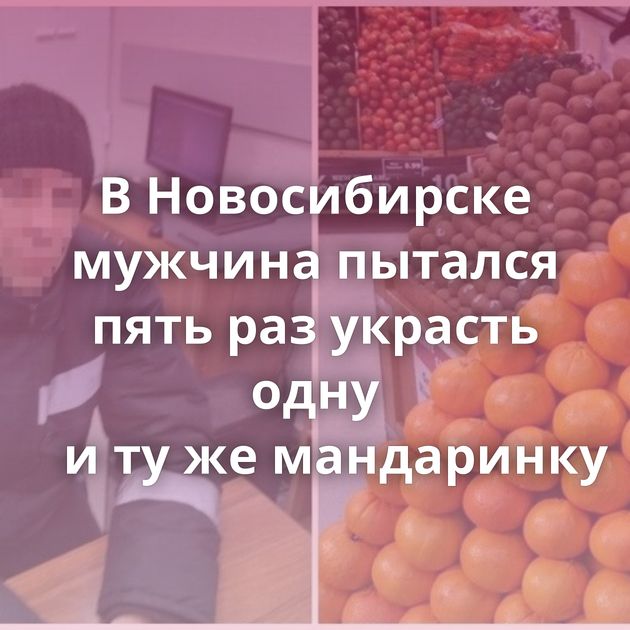 В Новосибирске мужчина пытался пять раз украсть одну и ту же мандаринку