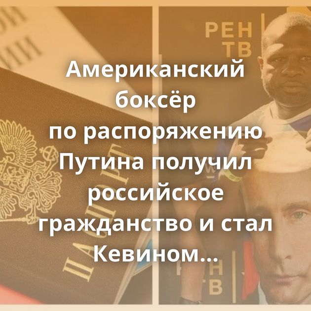 Американский боксёр по распоряжению Путина получил российское гражданство и стал Кевином Владимировичем