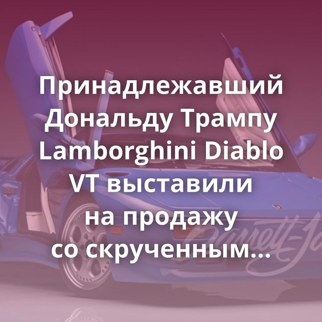 Принадлежавший Дональду Трампу Lamborghini Diablo VT выставили на продажу со скрученным пробегом