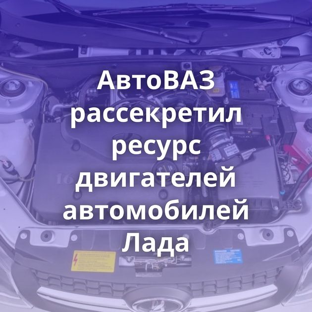 АвтоВАЗ рассекретил ресурс двигателей автомобилей Лада