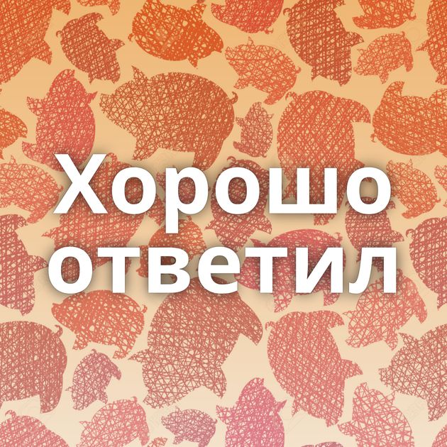 Хорошо ответил