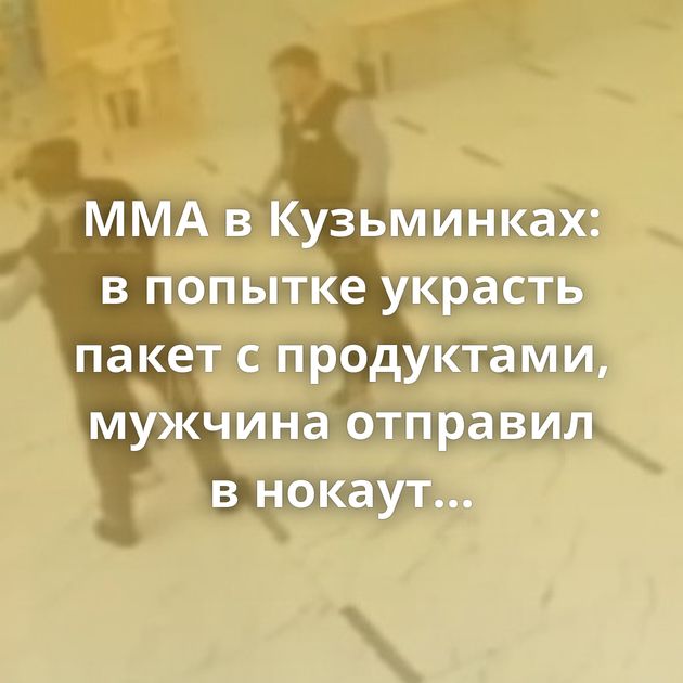 ММА в Кузьминках: в попытке украсть пакет с продуктами, мужчина отправил в нокаут охранника магазина