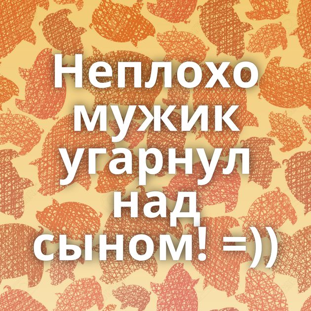 Неплохо мужик угарнул над сыном! =))