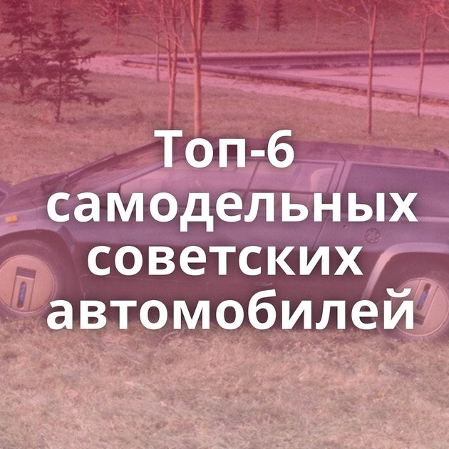 Топ-6 самодельных советских автомобилей