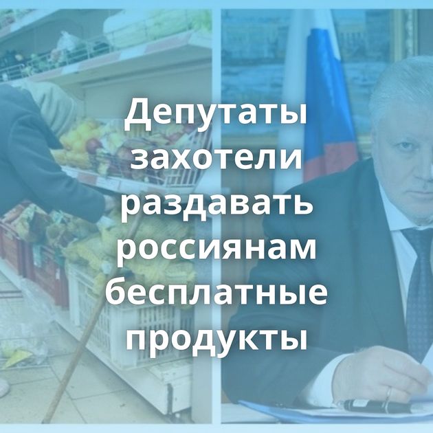 Депутаты захотели раздавать россиянам бесплатные продукты