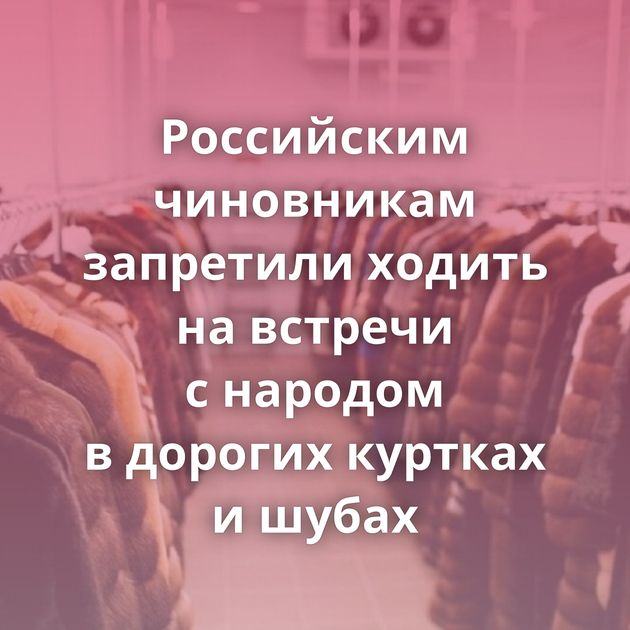 Российским чиновникам запретили ходить на встречи с народом в дорогих куртках и шубах