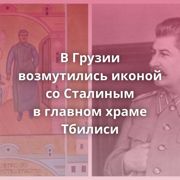 В Грузии возмутились иконой со Сталиным в главном храме Тбилиси