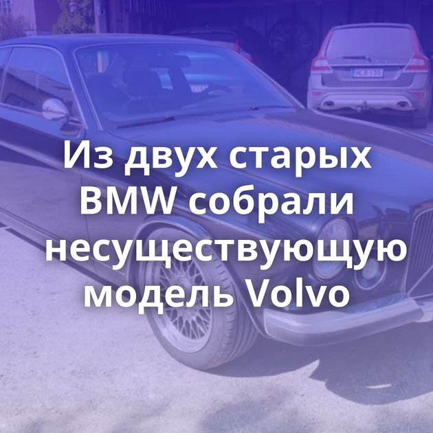 Из двух старых BMW собрали несуществующую модель Volvo