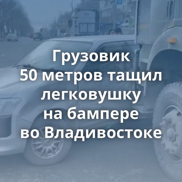 Грузовик 50 метров тащил легковушку на бампере во Владивостоке