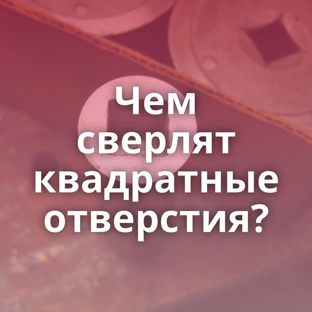 Чем сверлят квадратные отверстия?