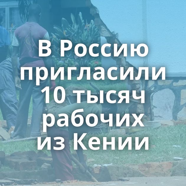 В Россию пригласили 10 тысяч рабочих из Кении
