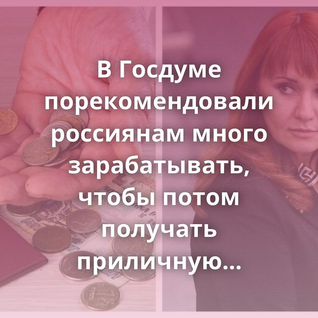 В Госдуме порекомендовали россиянам много зарабатывать, чтобы потом получать приличную пенсию