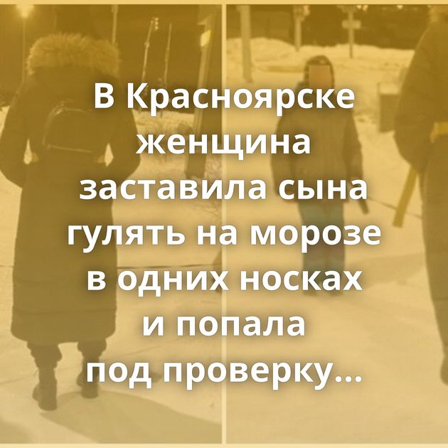 В Красноярске женщина заставила сына гулять на морозе в одних носках и попала под проверку полиции