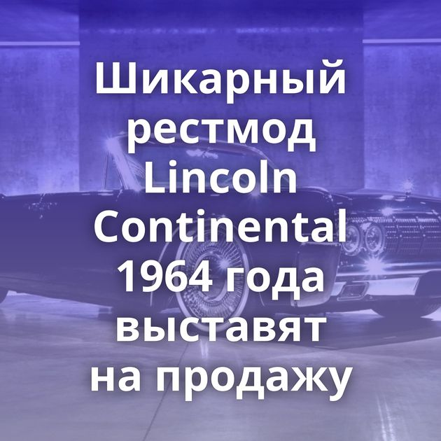 Шикарный рестмод Lincoln Continental 1964 года выставят на продажу