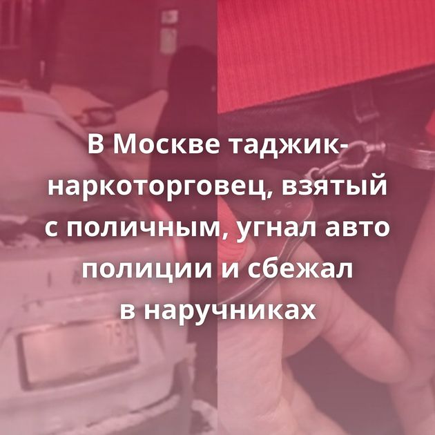 В Москве таджик-наркоторговец, взятый с поличным, угнал авто полиции и сбежал в наручниках