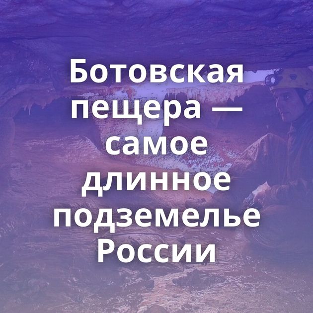 Ботовская пещера — самое длинное подземелье России