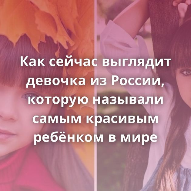 Как сейчас выглядит девочка из России, которую называли самым красивым ребёнком в мире