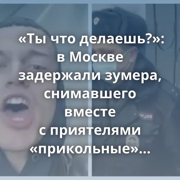 «Ты что делаешь?»: в Москве задержали зумера, снимавшего вместе с приятелями «прикольные» видео…
