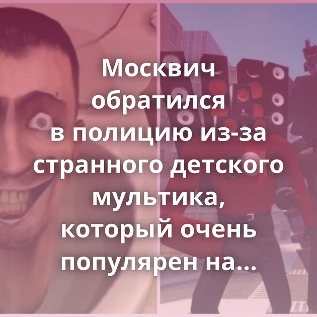 Москвич обратился в полицию из-за странного детского мультика, который очень популярен на YouTube