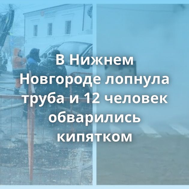 В Нижнем Новгороде лопнула труба и 12 человек обварились кипятком