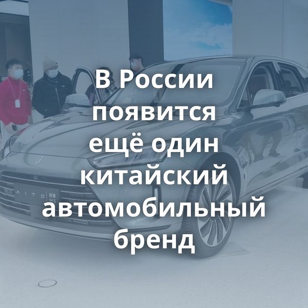 В России появится ещё один китайский автомобильный бренд
