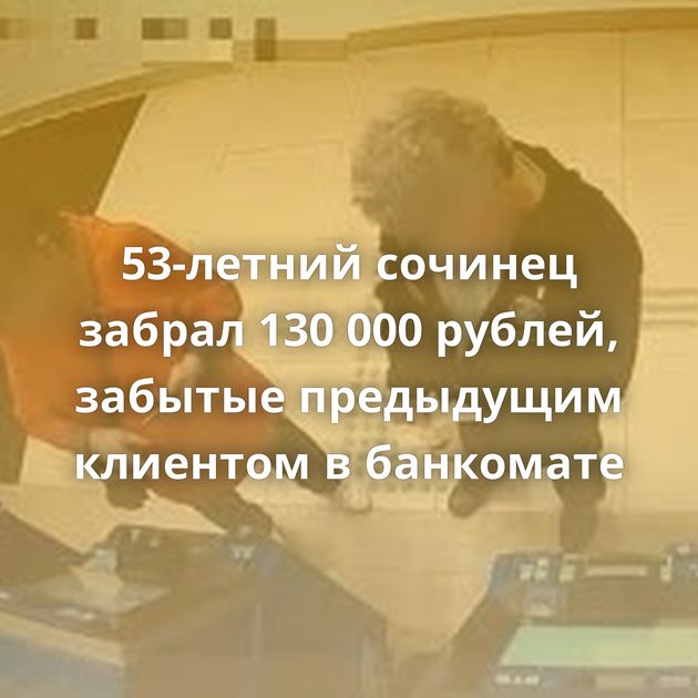 53-летний сочинец забрал 130 000 рублей, забытые предыдущим клиентом в банкомате