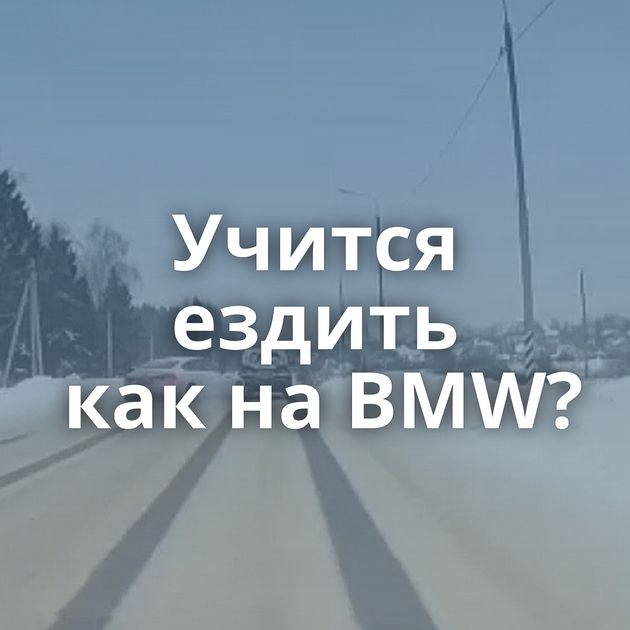 Учится ездить как на BMW?