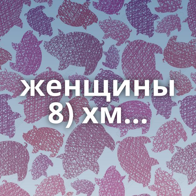 женщины 8) хм...