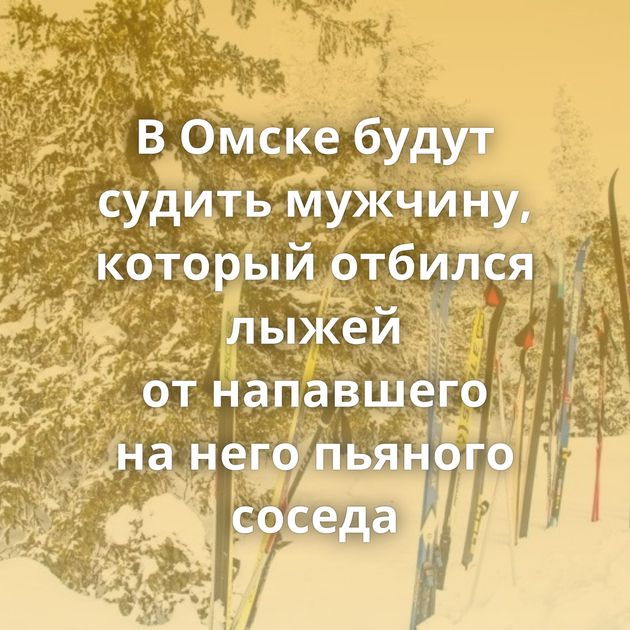 В Омске будут судить мужчину, который отбился лыжей от напавшего на него пьяного соседа