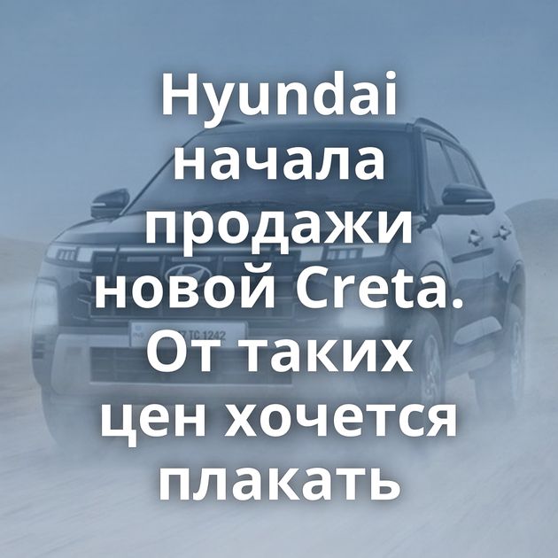 Hyundai начала продажи новой Creta. От таких цен хочется плакать