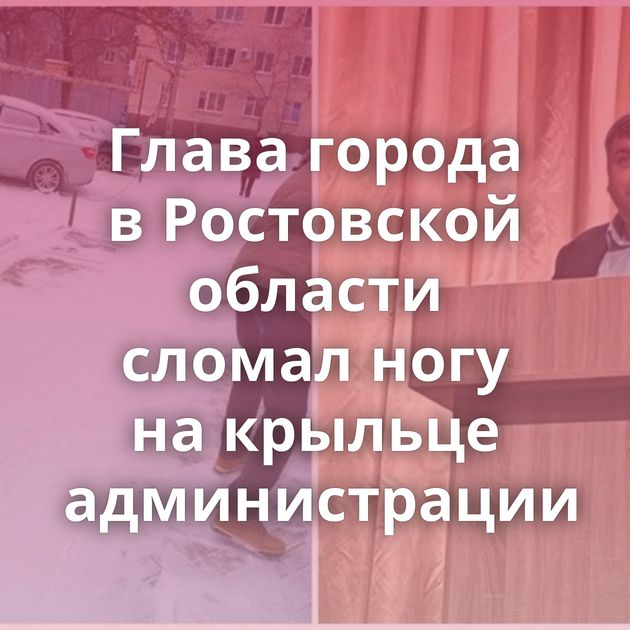 Глава города в Ростовской области сломал ногу на крыльце администрации