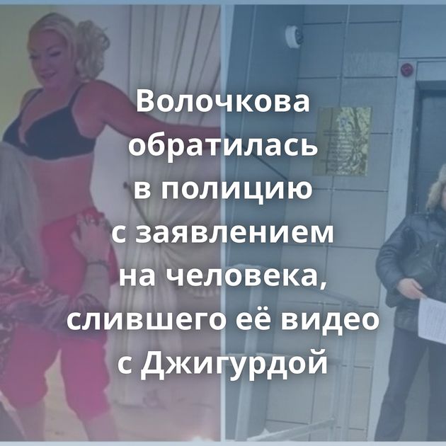 Волочкова обратилась в полицию с заявлением на человека, слившего её видео с Джигурдой